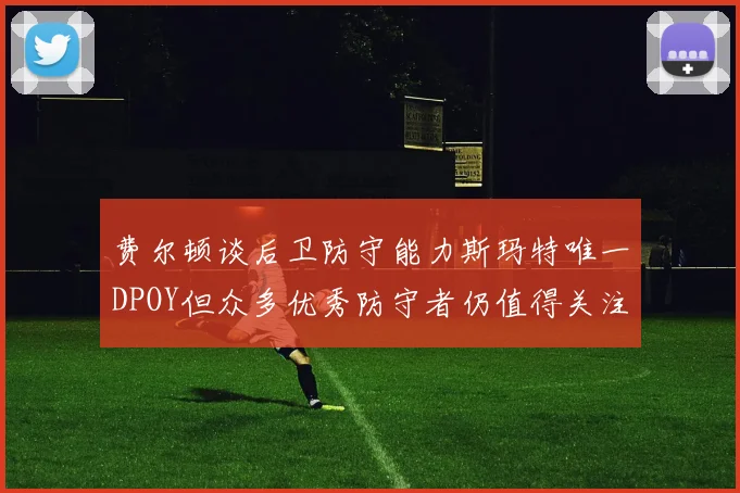 费尔顿谈后卫防守能力斯玛特唯一DPOY但众多优秀防守者仍值得关注