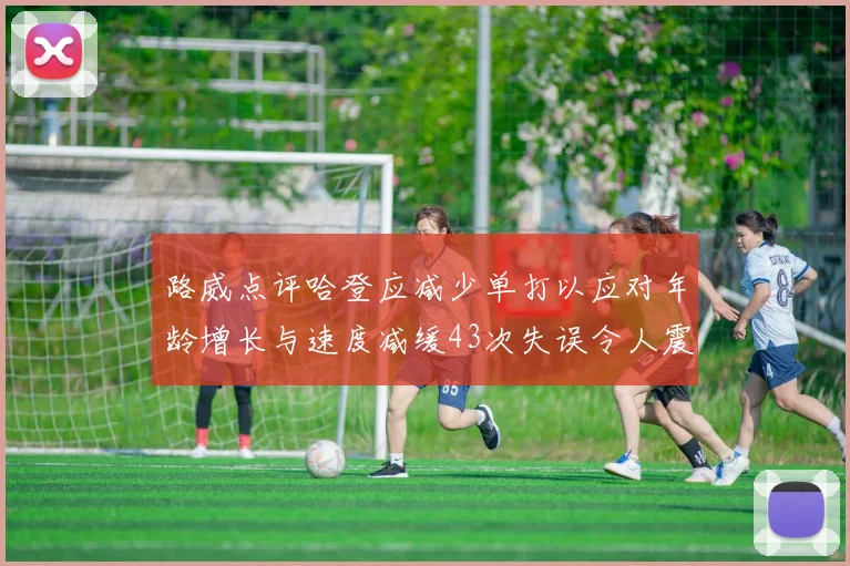 路威点评哈登应减少单打以应对年龄增长与速度减缓43次失误令人震惊