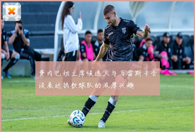 费内巴切主席候选人与马雷斯卡会谈表达执教球队的浓厚兴趣