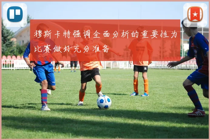 穆斯卡特强调全面分析的重要性为比赛做好充分准备
