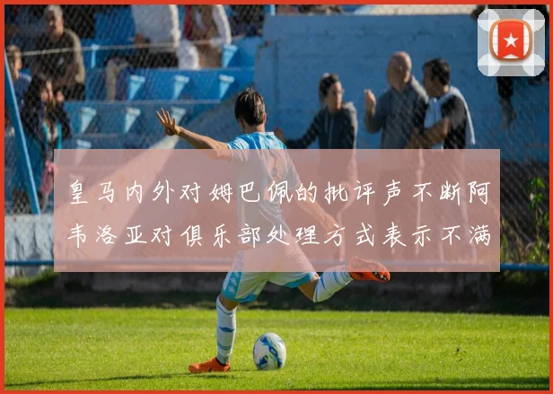 皇马内外对姆巴佩的批评声不断阿韦洛亚对俱乐部处理方式表示不满