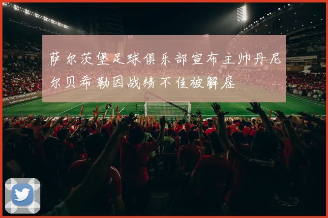 萨尔茨堡足球俱乐部宣布主帅丹尼尔贝希勒因战绩不佳被解雇