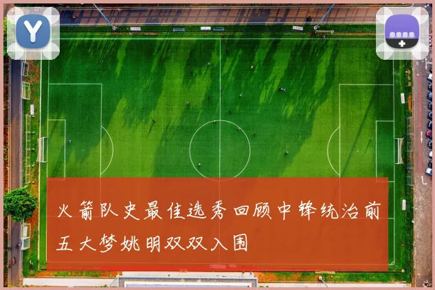 火箭队史最佳选秀回顾中锋统治前五大梦姚明双双入围