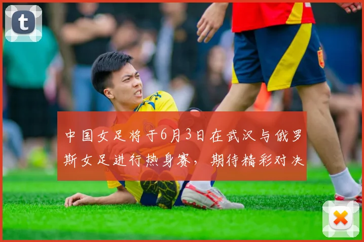 中国女足将于6月3日在武汉与俄罗斯女足进行热身赛，期待精彩对决