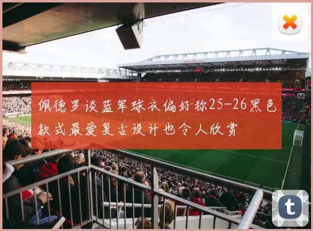 佩德罗谈蓝军球衣偏好称25-26黑色款式最爱复古设计也令人欣赏