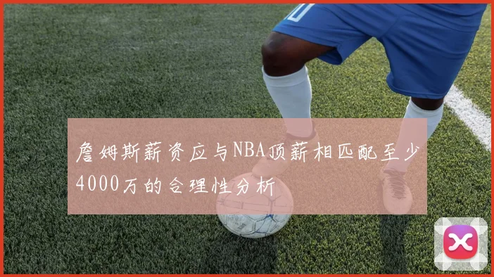詹姆斯薪资应与NBA顶薪相匹配至少4000万的合理性分析