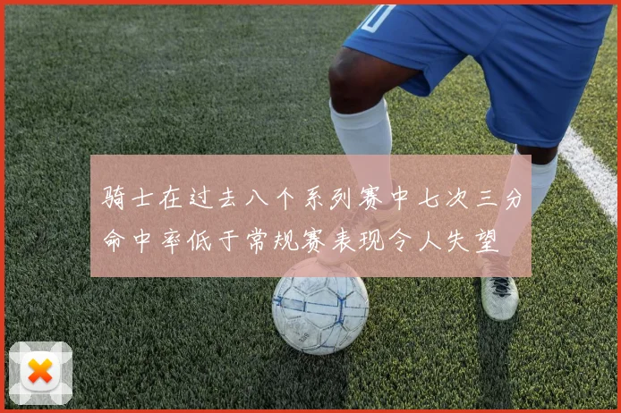 骑士在过去八个系列赛中七次三分命中率低于常规赛表现令人失望