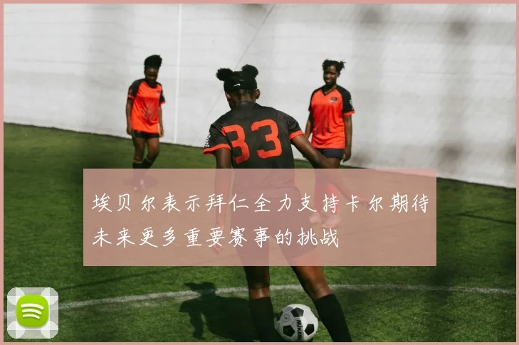 埃贝尔表示拜仁全力支持卡尔期待未来更多重要赛事的挑战
