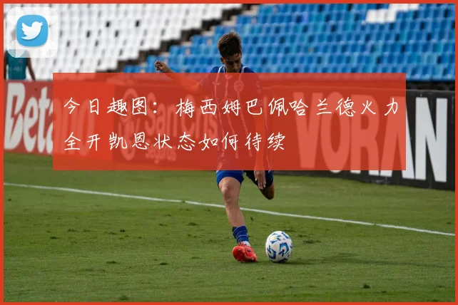 今日趣图：梅西姆巴佩哈兰德火力全开凯恩状态如何待续